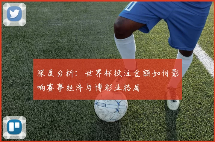 深度分析:世界杯投注金额如何影响赛事经济与博彩业格局