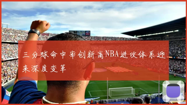 三分球命中率创新高NBA进攻体系迎来深度变革