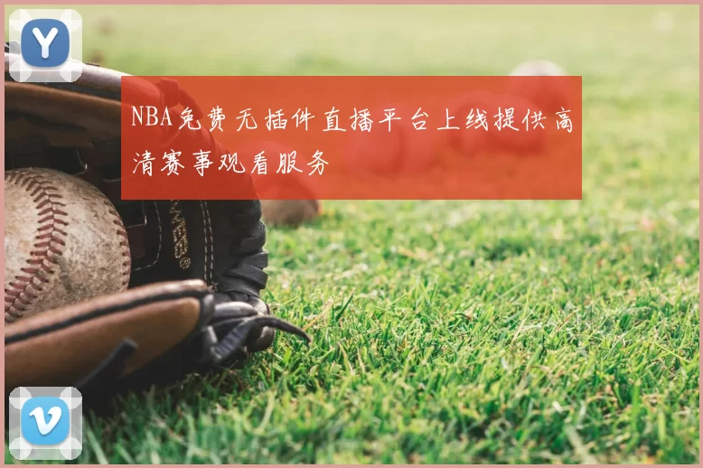 NBA免费无插件直播平台上线提供高清赛事观看服务