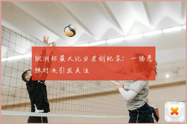 欧洲杯最大比分差创纪录:一场悬殊对决引发关注