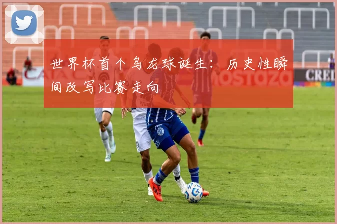 世界杯首个乌龙球诞生:历史性瞬间改写比赛走向