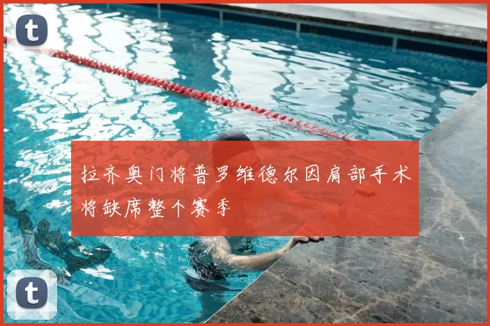 拉齐奥门将普罗维德尔因肩部手术将缺席整个赛季