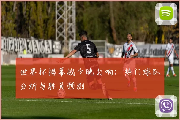 世界杯揭幕战今晚打响：热门球队分析与胜负预测