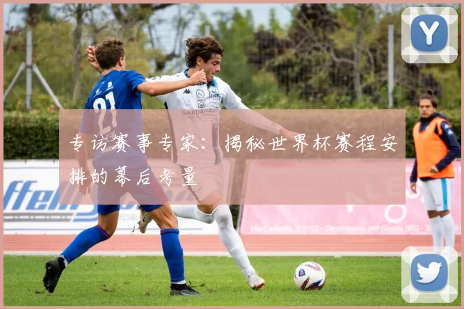 专访赛事专家：揭秘世界杯赛程安排的幕后考量