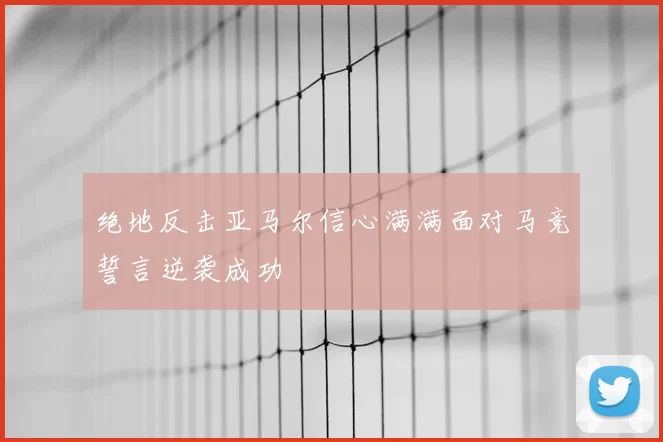 绝地反击亚马尔信心满满面对马竞誓言逆袭成功