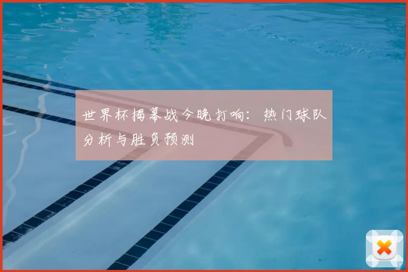 世界杯揭幕战今晚打响：热门球队分析与胜负预测