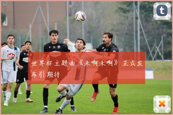 世界杯主题曲《未啊未啊》正式发布引期待