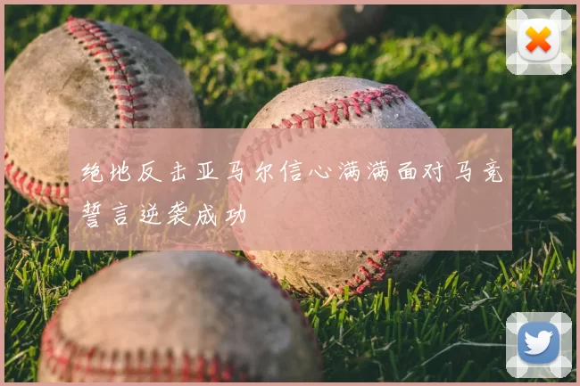 绝地反击亚马尔信心满满面对马竞誓言逆袭成功