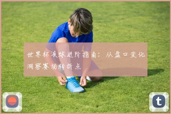 世界杯滚球进阶指南:从盘口变化洞察赛场转折点