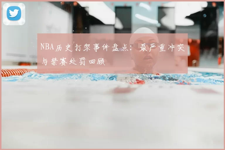 NBA历史打架事件盘点：最严重冲突与禁赛处罚回顾