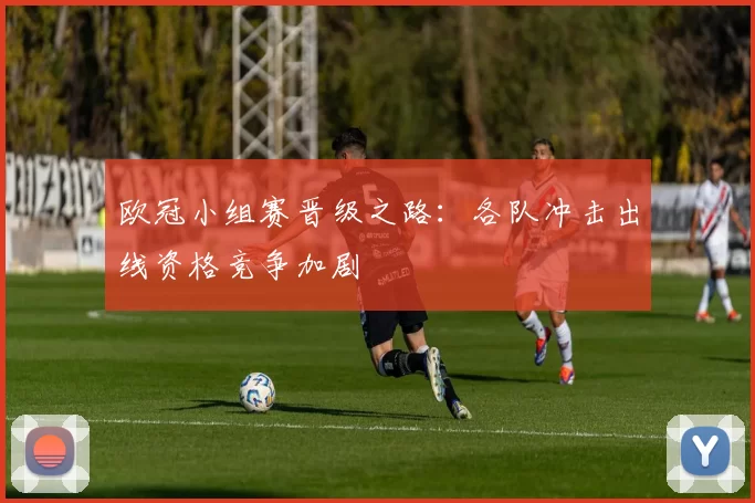 欧冠小组赛晋级之路:各队冲击出线资格竞争加剧