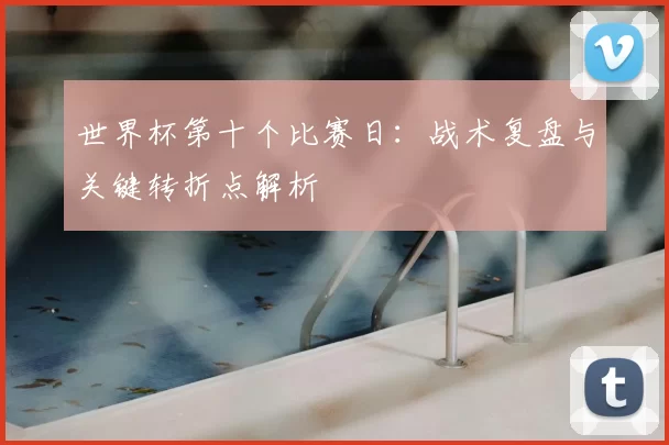 世界杯第十个比赛日:战术复盘与关键转折点解析