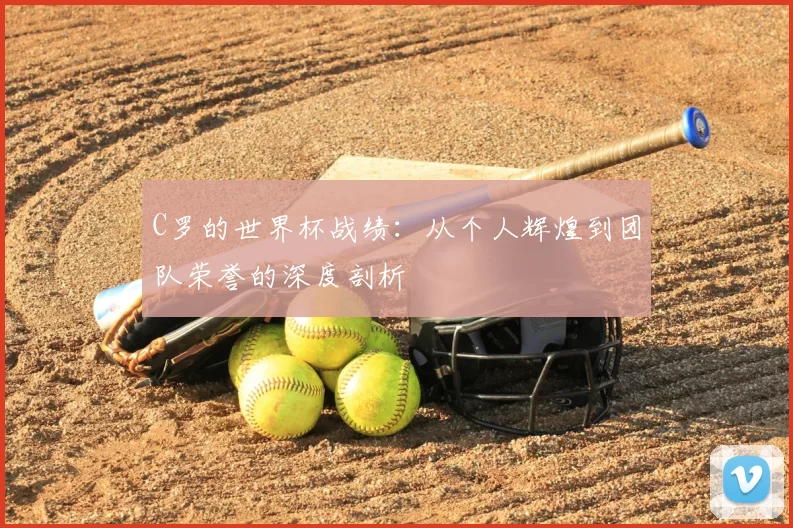 C罗的世界杯战绩：从个人辉煌到团队荣誉的深度剖析