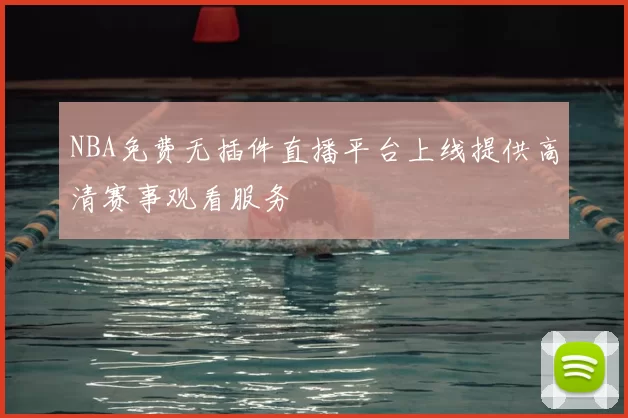 NBA免费无插件直播平台上线提供高清赛事观看服务