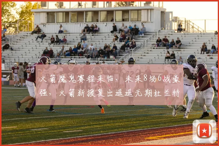 火箭魔鬼赛程来临,未来8场6战豪强,火箭新援复出遥遥无期杜兰特独木难支?