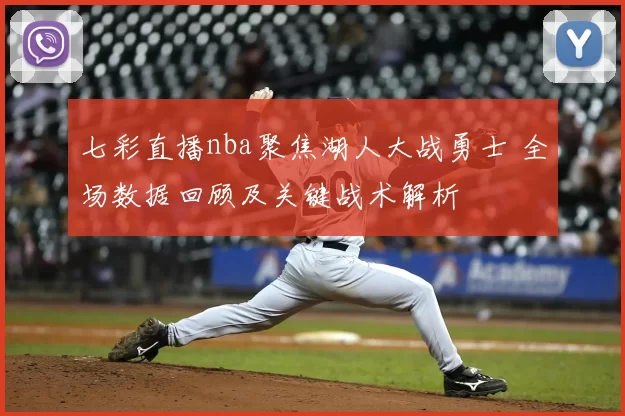 七彩直播nba聚焦湖人大战勇士 全场数据回顾及关键战术解析