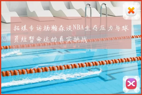 拓媒专访杨瀚森谈NBA生存压力与球员短暂命运的真实挑战