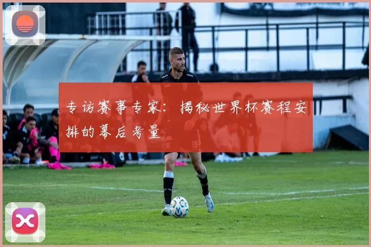 专访赛事专家:揭秘世界杯赛程安排的幕后考量