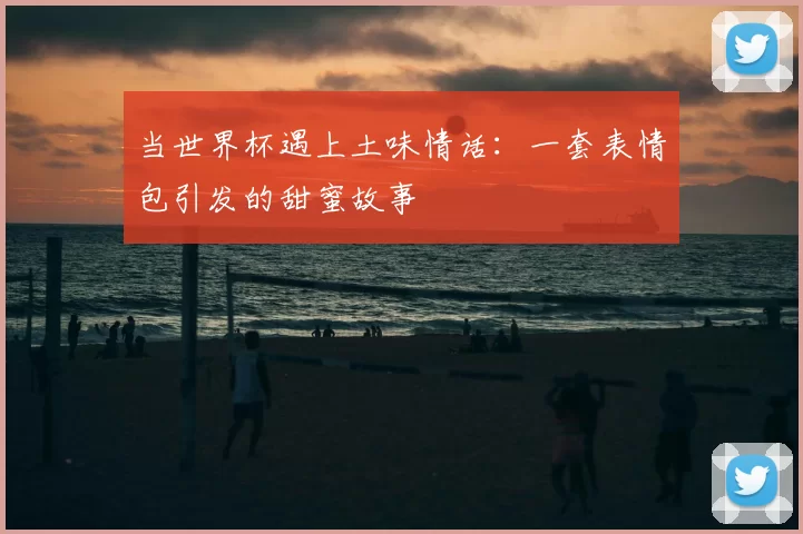 当世界杯遇上土味情话:一套表情包引发的甜蜜故事