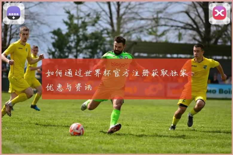 如何通过世界杯官方注册获取独家优惠与资讯