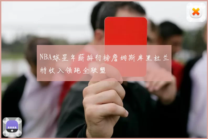 NBA球星年薪排行榜詹姆斯库里杜兰特收入领跑全联盟