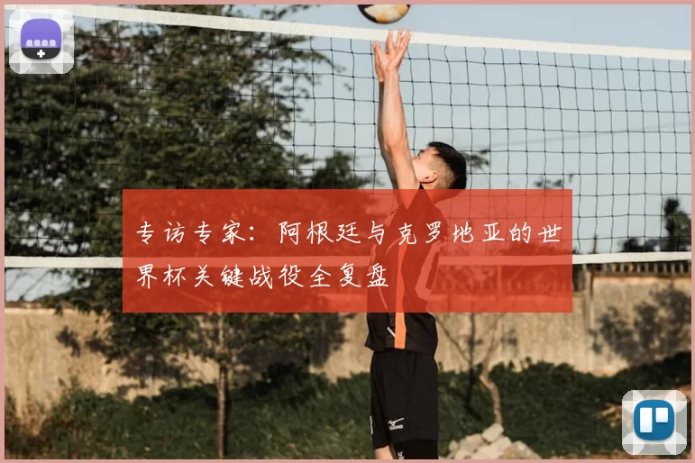 专访专家:阿根廷与克罗地亚的世界杯关键战役全复盘