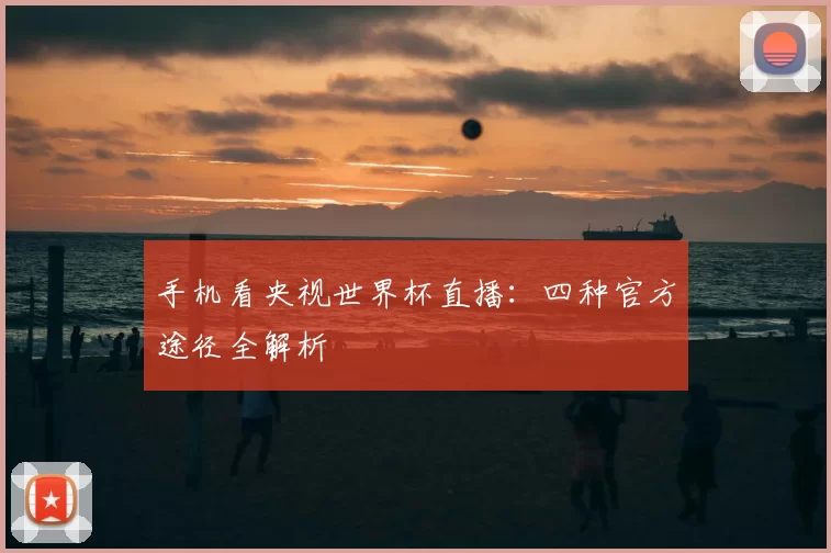 手机看央视世界杯直播:四种官方途径全解析
