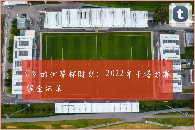 C罗的世界杯时刻：2022年卡塔尔赛程全记录