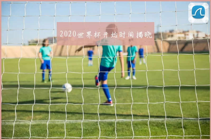 2020世界杯开始时间揭晓