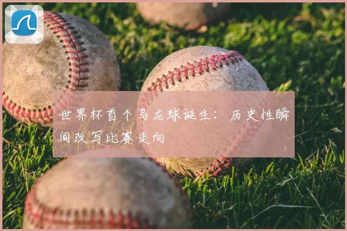 世界杯首个乌龙球诞生:历史性瞬间改写比赛走向