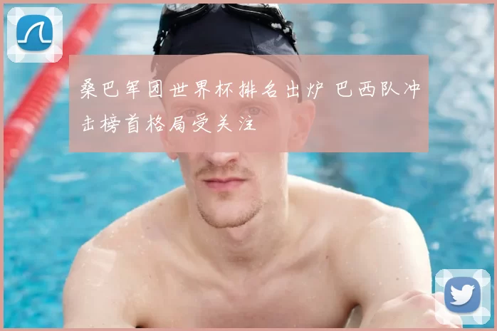 桑巴军团世界杯排名出炉 巴西队冲击榜首格局受关注