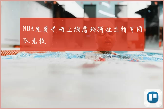 NBA免费手游上线詹姆斯杜兰特可同队竞技