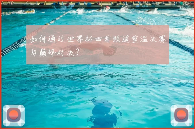 如何通过世界杯回看频道重温决赛与巅峰对决？