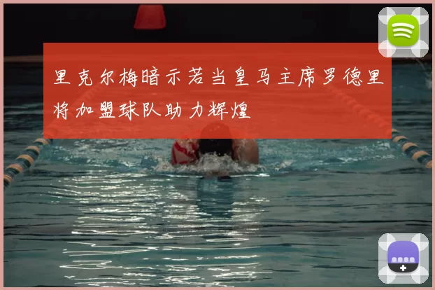 里克尔梅暗示若当皇马主席罗德里将加盟球队助力辉煌