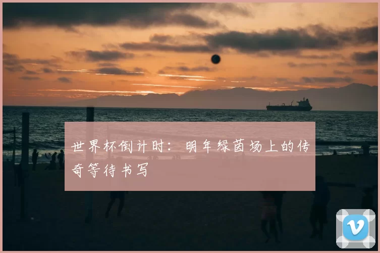 世界杯倒计时：明年绿茵场上的传奇等待书写