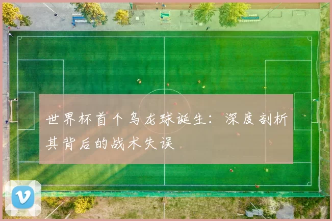 世界杯首个乌龙球诞生:深度剖析其背后的战术失误