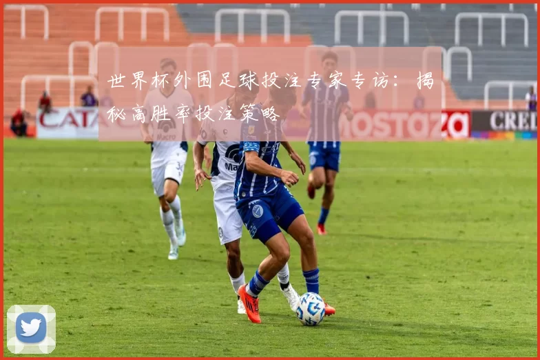 世界杯外围足球投注专家专访:揭秘高胜率投注策略