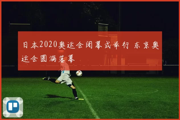 日本2020奥运会闭幕式举行 东京奥运会圆满落幕