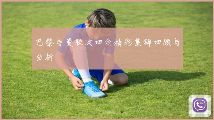 巴黎与曼联次回合精彩集锦回顾与分析