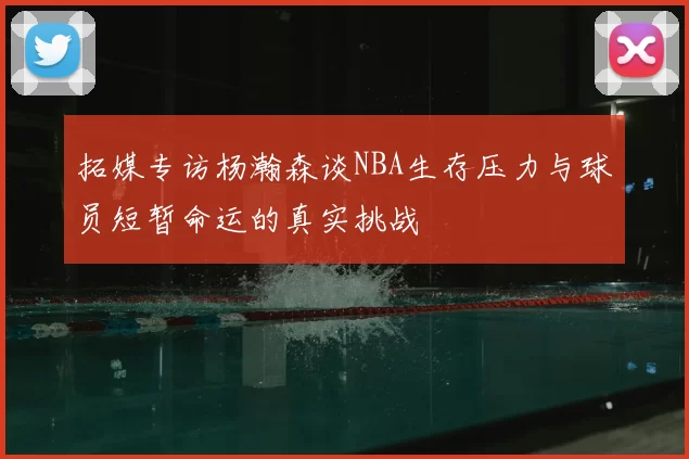 拓媒专访杨瀚森谈NBA生存压力与球员短暂命运的真实挑战