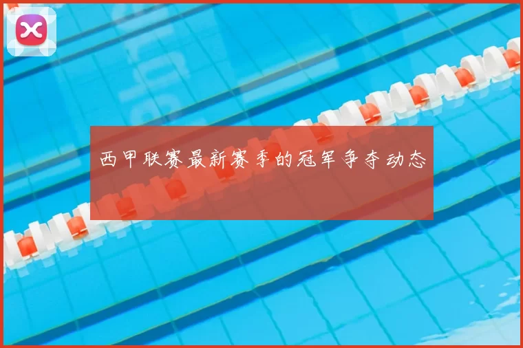 西甲联赛最新赛季的冠军争夺动态