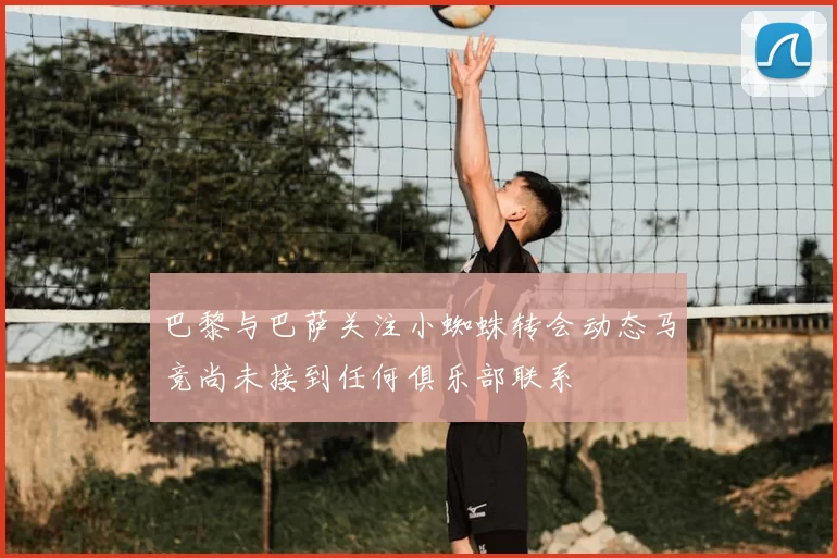 巴黎与巴萨关注小蜘蛛转会动态马竞尚未接到任何俱乐部联系