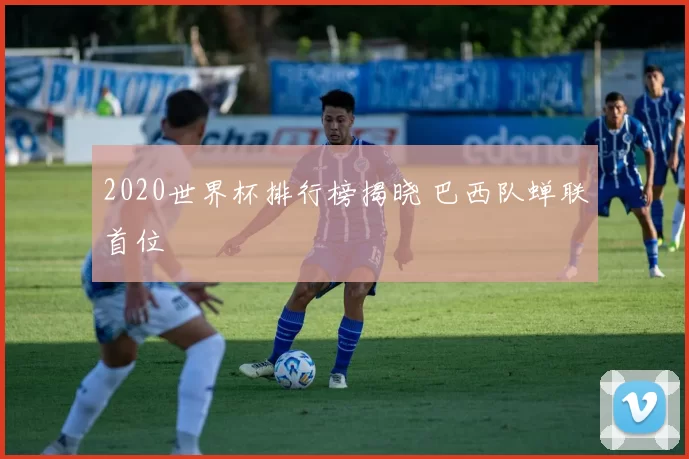 2020世界杯排行榜揭晓 巴西队蝉联首位