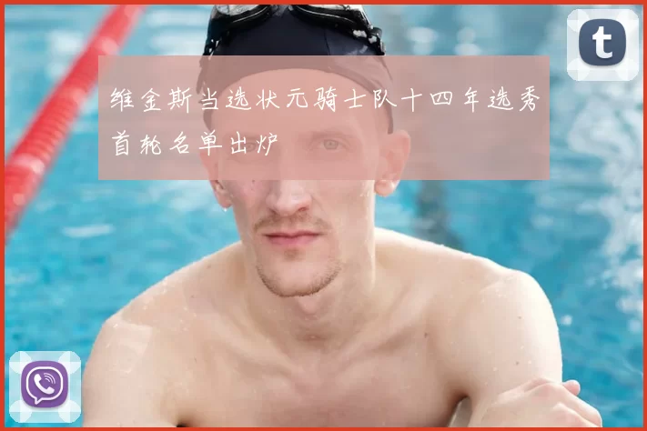 维金斯当选状元骑士队十四年选秀首轮名单出炉