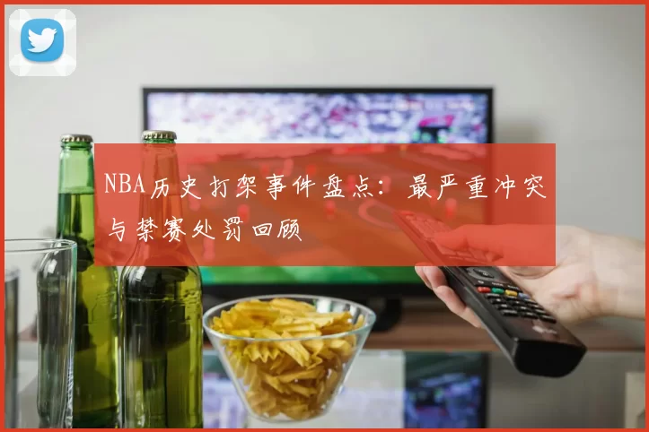 NBA历史打架事件盘点:最严重冲突与禁赛处罚回顾