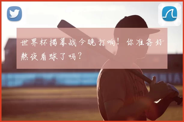 世界杯揭幕战今晚打响!你准备好熬夜看球了吗?