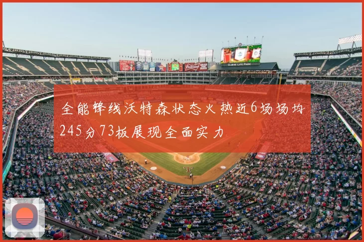 全能锋线沃特森状态火热近6场场均245分73板展现全面实力