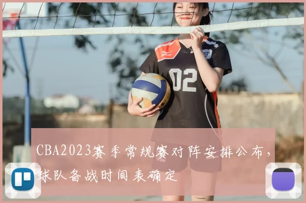 CBA2023赛季常规赛对阵安排公布,球队备战时间表确定