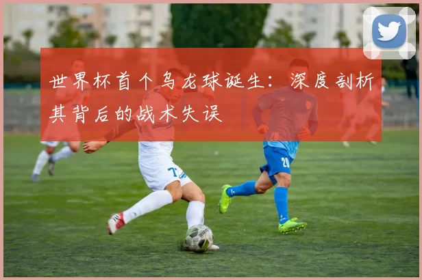 世界杯首个乌龙球诞生:深度剖析其背后的战术失误