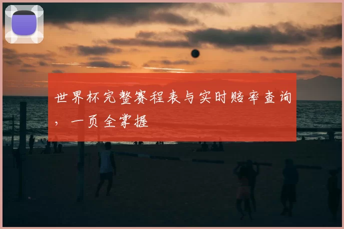 世界杯完整赛程表与实时赔率查询，一页全掌握